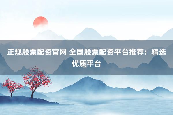 正规股票配资官网 全国股票配资平台推荐：精选优质平台
