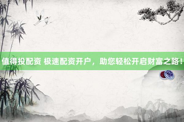 值得投配资 极速配资开户，助您轻松开启财富之路！