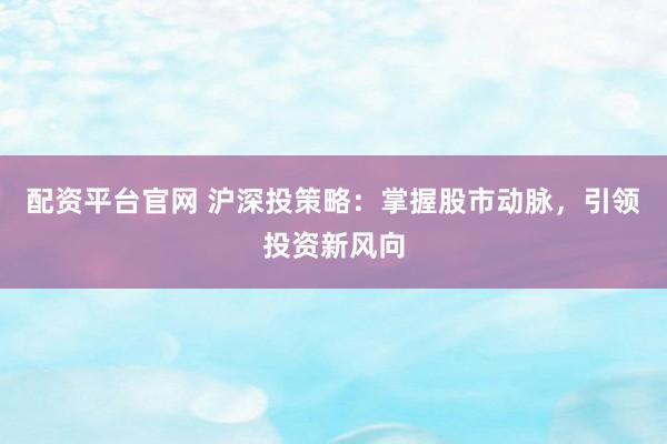 配资平台官网 沪深投策略：掌握股市动脉，引领投资新风向