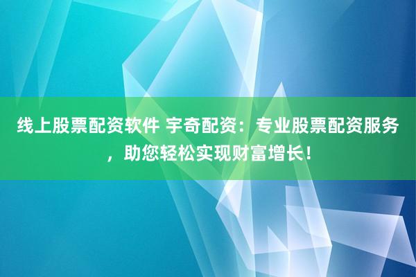 线上股票配资软件 宇奇配资：专业股票配资服务，助您轻松实现财富增长！