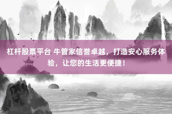杠杆股票平台 牛管家信誉卓越，打造安心服务体验，让您的生活更便捷！