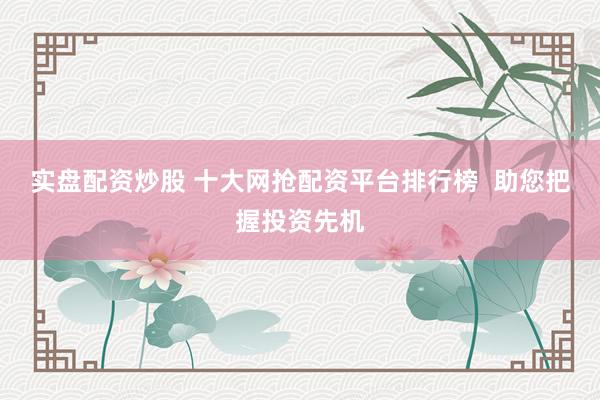 实盘配资炒股 十大网抢配资平台排行榜  助您把握投资先机