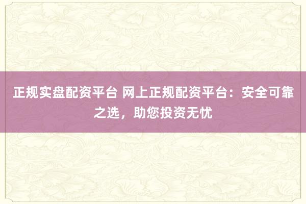 正规实盘配资平台 网上正规配资平台：安全可靠之选，助您投资无忧