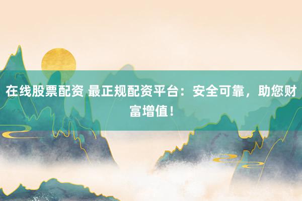 在线股票配资 最正规配资平台：安全可靠，助您财富增值！