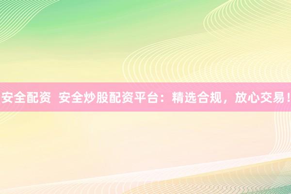 安全配资  安全炒股配资平台：精选合规，放心交易！