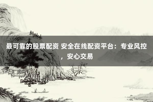 最可靠的股票配资 安全在线配资平台：专业风控，安心交易