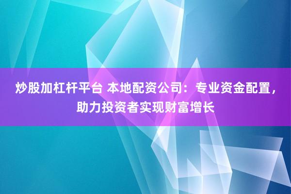炒股加杠杆平台 本地配资公司：专业资金配置，助力投资者实现财富增长