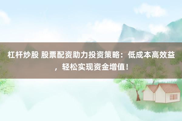 杠杆炒股 股票配资助力投资策略：低成本高效益，轻松实现资金增值！