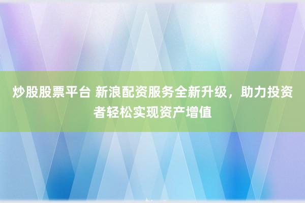 炒股股票平台 新浪配资服务全新升级，助力投资者轻松实现资产增值