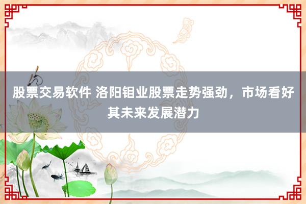 股票交易软件 洛阳钼业股票走势强劲，市场看好其未来发展潜力