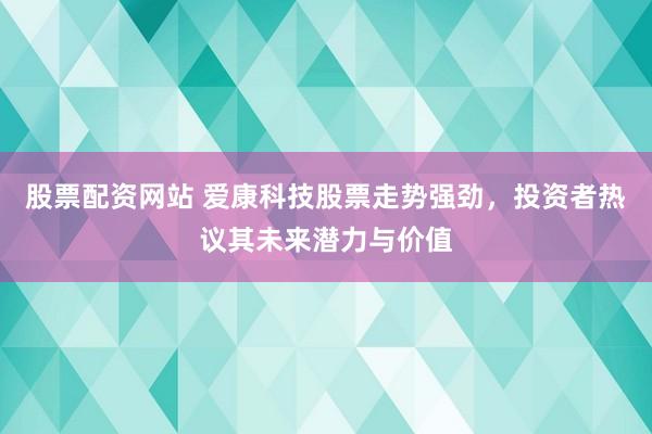 股票配资网站 爱康科技股票走势强劲，投资者热议其未来潜力与价值