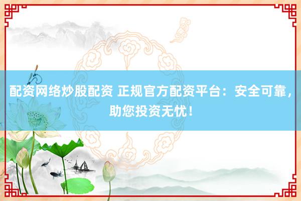 配资网络炒股配资 正规官方配资平台：安全可靠，助您投资无忧！