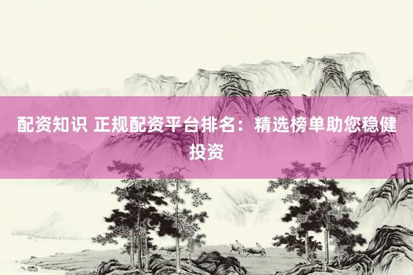 配资知识 正规配资平台排名：精选榜单助您稳健投资