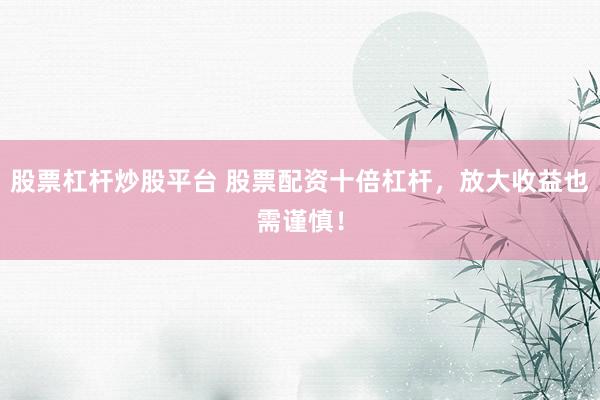 股票杠杆炒股平台 股票配资十倍杠杆，放大收益也需谨慎！