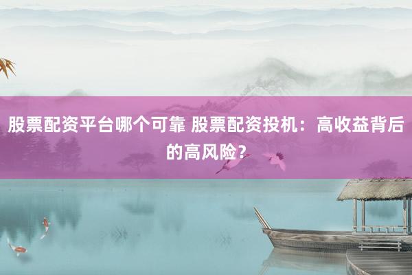股票配资平台哪个可靠 股票配资投机：高收益背后的高风险？