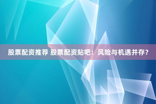 股票配资推荐 股票配资贴吧：风险与机遇并存？