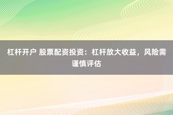 杠杆开户 股票配资投资：杠杆放大收益，风险需谨慎评估