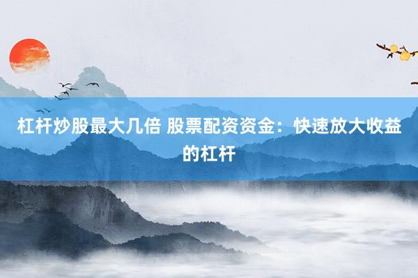 杠杆炒股最大几倍 股票配资资金：快速放大收益的杠杆