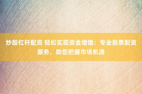 炒股杠杆配资 轻松实现资金增值：专业股票配资服务，助您把握市场机遇