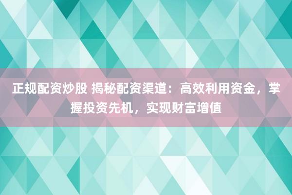 正规配资炒股 揭秘配资渠道：高效利用资金，掌握投资先机，实现财富增值