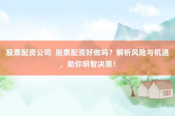 股票配资公司  股票配资好做吗？解析风险与机遇，助你明智决策！