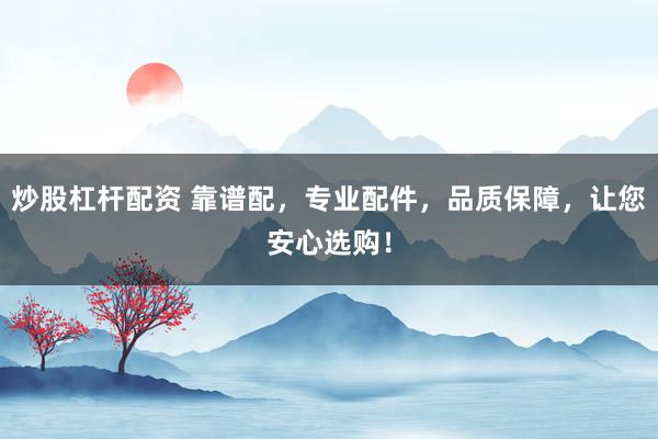 炒股杠杆配资 靠谱配，专业配件，品质保障，让您安心选购！