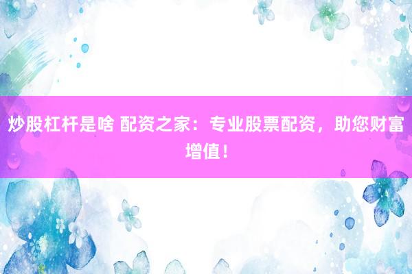 炒股杠杆是啥 配资之家：专业股票配资，助您财富增值！