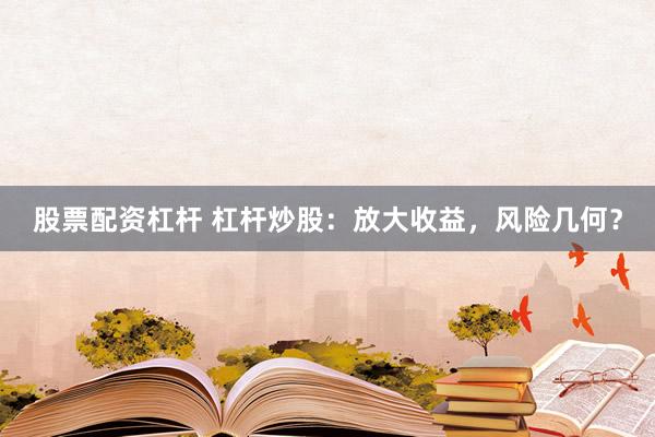 股票配资杠杆 杠杆炒股：放大收益，风险几何？