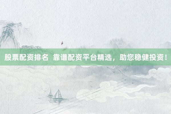 股票配资排名  靠谱配资平台精选，助您稳健投资！