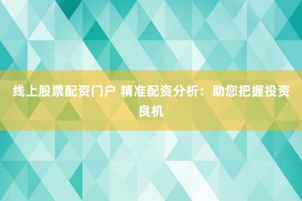 线上股票配资门户 精准配资分析：助您把握投资良机