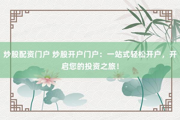 炒股配资门户 炒股开户门户：一站式轻松开户，开启您的投资之旅！