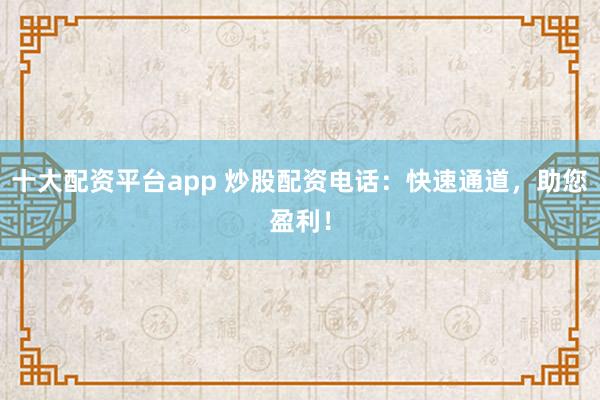 十大配资平台app 炒股配资电话：快速通道，助您盈利！