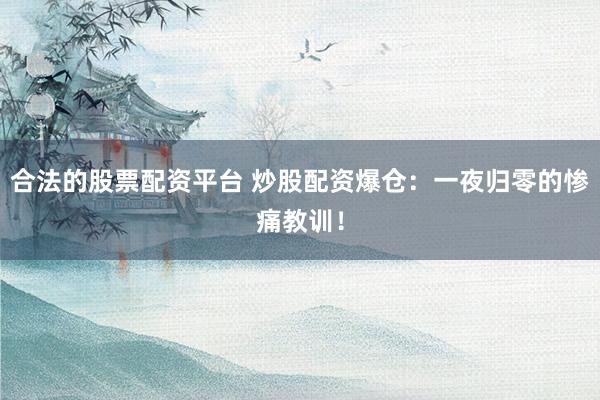 合法的股票配资平台 炒股配资爆仓：一夜归零的惨痛教训！