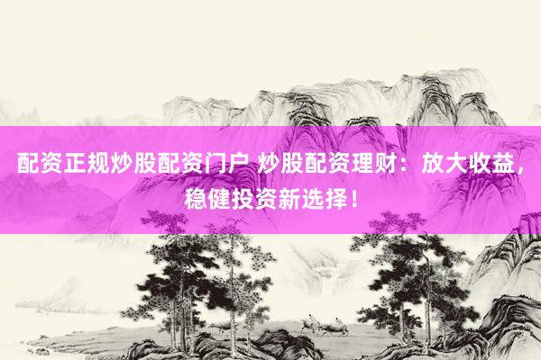 配资正规炒股配资门户 炒股配资理财：放大收益，稳健投资新选择！