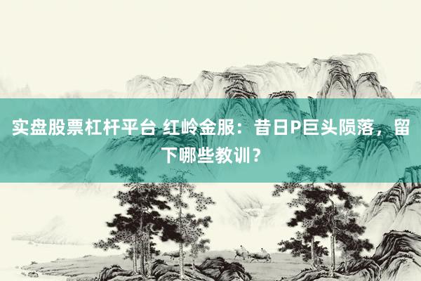 实盘股票杠杆平台 红岭金服：昔日P巨头陨落，留下哪些教训？