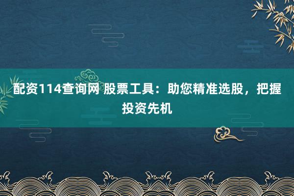 配资114查询网 股票工具：助您精准选股，把握投资先机