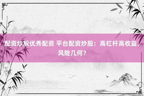 配资炒股优秀配资 平台配资炒股：高杠杆高收益，风险几何？