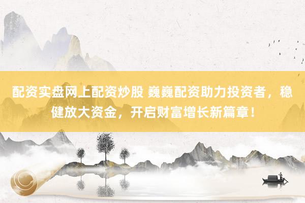 配资实盘网上配资炒股 巍巍配资助力投资者，稳健放大资金，开启财富增长新篇章！