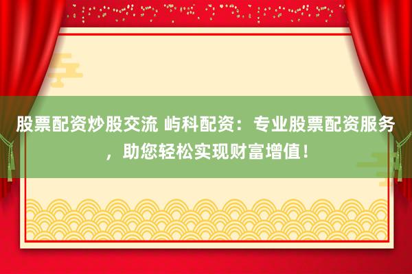 股票配资炒股交流 屿科配资：专业股票配资服务，助您轻松实现财富增值！