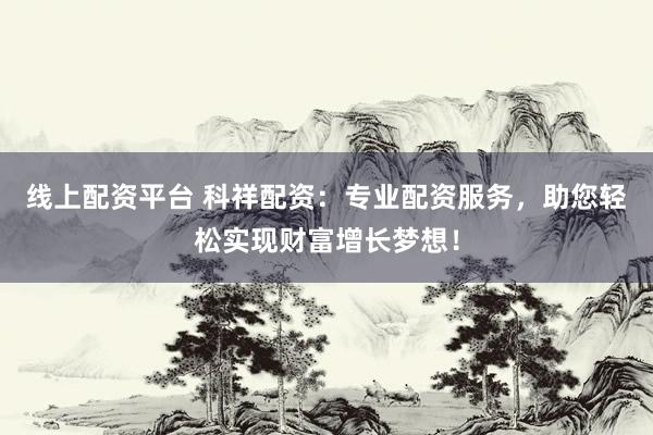 线上配资平台 科祥配资：专业配资服务，助您轻松实现财富增长梦想！
