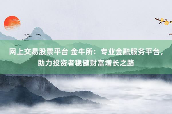 网上交易股票平台 金牛所：专业金融服务平台，助力投资者稳健财富增长之路