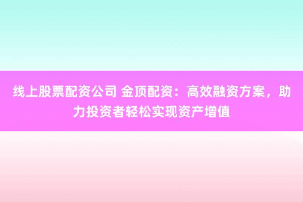 线上股票配资公司 金顶配资：高效融资方案，助力投资者轻松实现资产增值
