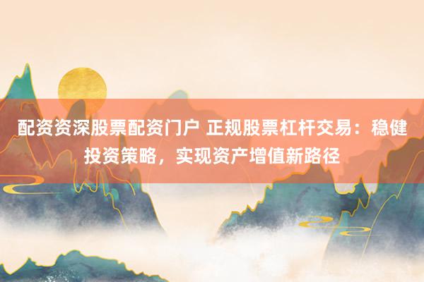 配资资深股票配资门户 正规股票杠杆交易：稳健投资策略，实现资产增值新路径