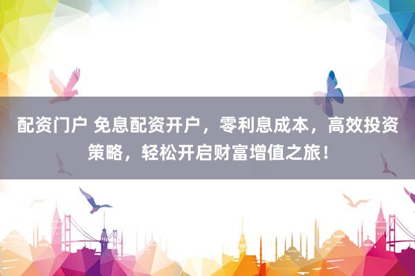 配资门户 免息配资开户，零利息成本，高效投资策略，轻松开启财富增值之旅！