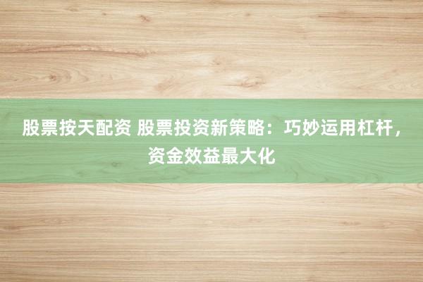 股票按天配资 股票投资新策略：巧妙运用杠杆，资金效益最大化