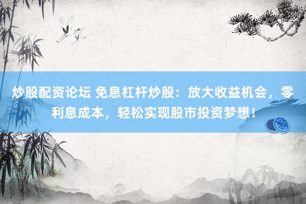 炒股配资论坛 免息杠杆炒股：放大收益机会，零利息成本，轻松实现股市投资梦想！
