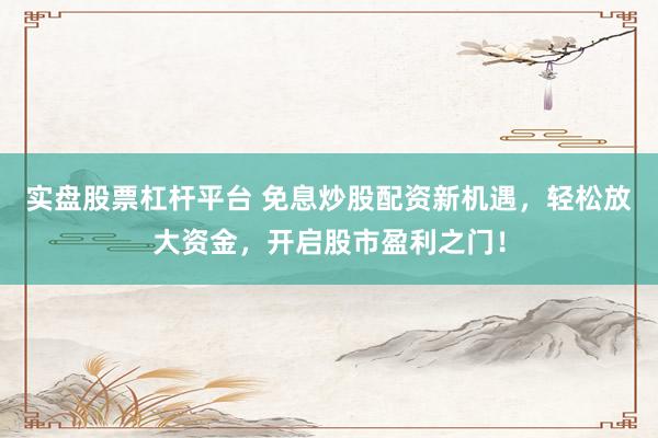 实盘股票杠杆平台 免息炒股配资新机遇，轻松放大资金，开启股市盈利之门！