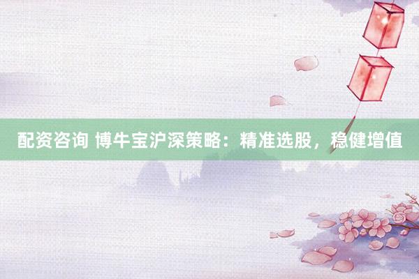 配资咨询 博牛宝沪深策略：精准选股，稳健增值