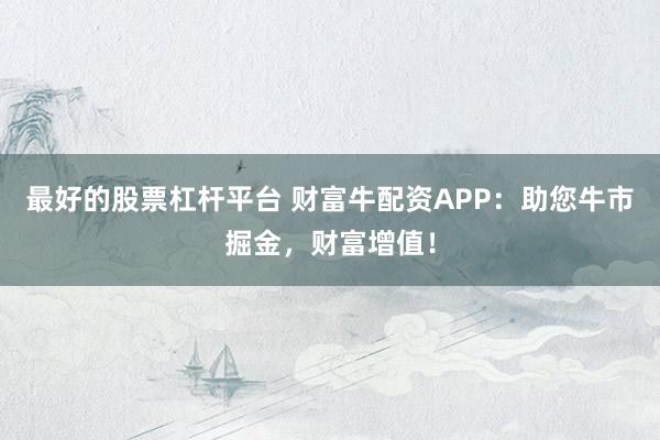 最好的股票杠杆平台 财富牛配资APP：助您牛市掘金，财富增值！