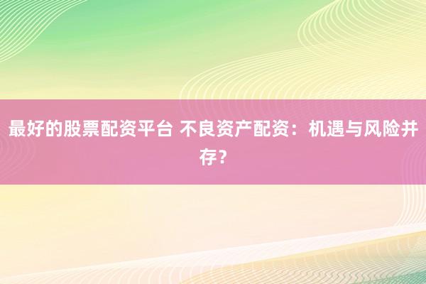 最好的股票配资平台 不良资产配资：机遇与风险并存？